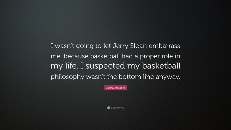 John Amaechi Quote: “I wasn’t going to let Jerry Sloan embarrass me, because basketball had a proper role in my life. I suspected my basketball philosophy wasn’t the bottom line anyway.”