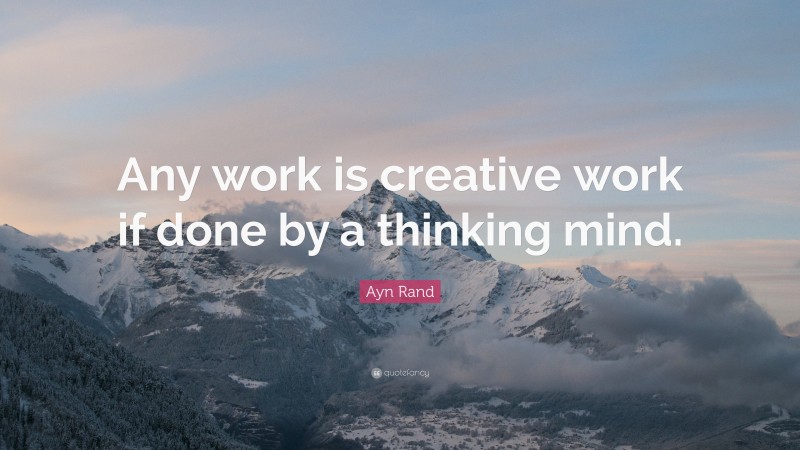 Ayn Rand Quote: “Any work is creative work if done by a thinking mind.”