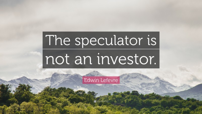 Edwin Lefevre Quote: “The speculator is not an investor.”