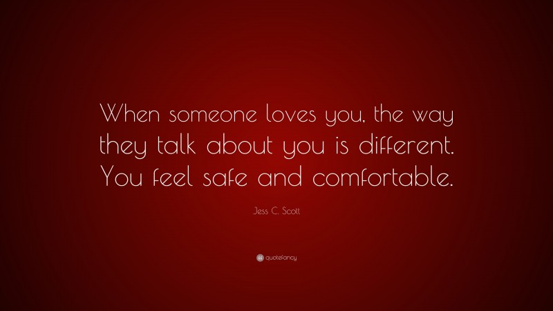 Jess C. Scott Quote: “When someone loves you, the way they talk about you is different. You feel safe and comfortable.”