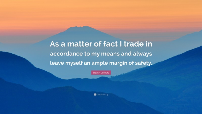 Edwin Lefevre Quote: “As a matter of fact I trade in accordance to my means and always leave myself an ample margin of safety.”