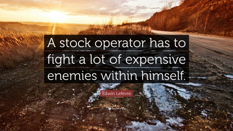Edwin Lefevre Quote: “A stock operator has to fight a lot of expensive enemies within himself.”