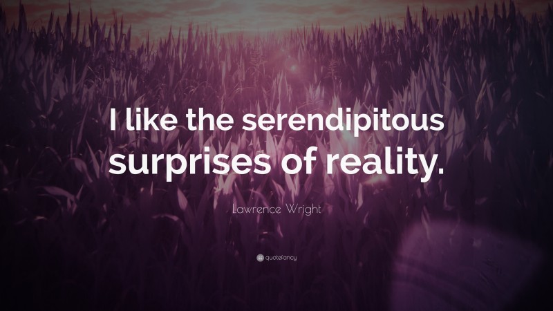 Lawrence Wright Quote: “I like the serendipitous surprises of reality.”