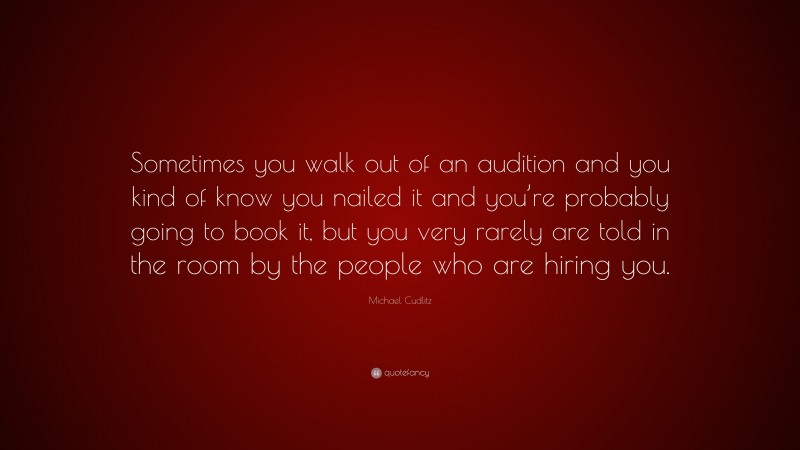 Michael Cudlitz Quote: “Sometimes you walk out of an audition and you kind of know you nailed it and you’re probably going to book it, but you very rarely are told in the room by the people who are hiring you.”