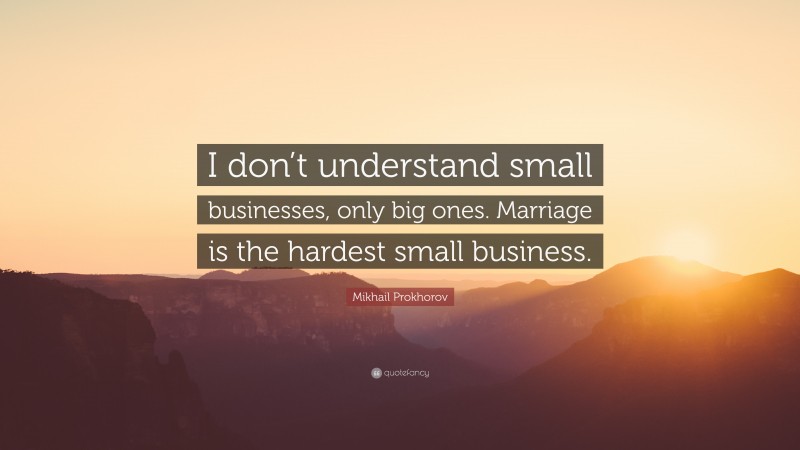 Mikhail Prokhorov Quote: “I don’t understand small businesses, only big ones. Marriage is the hardest small business.”
