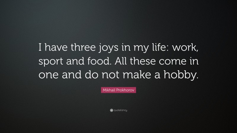 Mikhail Prokhorov Quote: “I have three joys in my life: work, sport and food. All these come in one and do not make a hobby.”