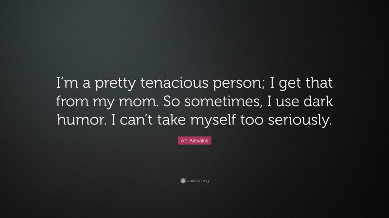 Art Alexakis Quote: “I’m a pretty tenacious person; I get that from my mom. So sometimes, I use dark humor. I can’t take myself too seriously.”