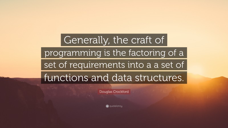 Douglas Crockford Quote: “Generally, the craft of programming is the factoring of a set of requirements into a a set of functions and data structures.”