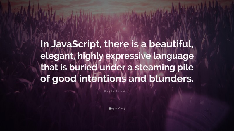 Douglas Crockford Quote: “In JavaScript, there is a beautiful, elegant, highly expressive language that is buried under a steaming pile of good intentions and blunders.”