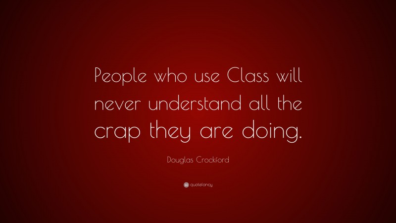 Douglas Crockford Quote: “People who use Class will never understand all the crap they are doing.”
