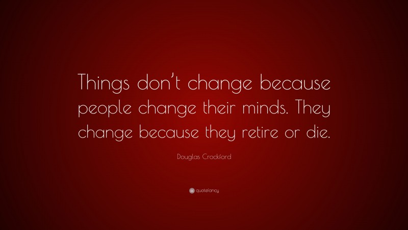 Douglas Crockford Quote: “Things don’t change because people change their minds. They change because they retire or die.”