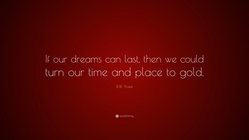 B.W. Powe Quote: “If our dreams can last, then we could turn our time and place to gold.”