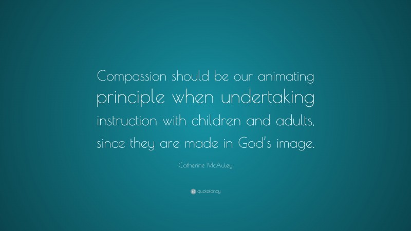 Catherine McAuley Quote: “Compassion should be our animating principle when undertaking instruction with children and adults, since they are made in God’s image.”