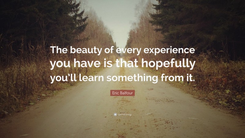 Eric Balfour Quote: “The beauty of every experience you have is that hopefully you’ll learn something from it.”