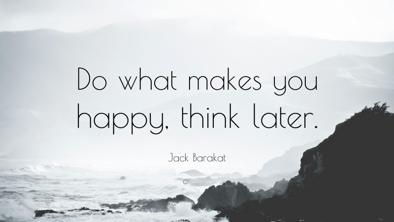 Jack Barakat Quote: “Do what makes you happy, think later.”