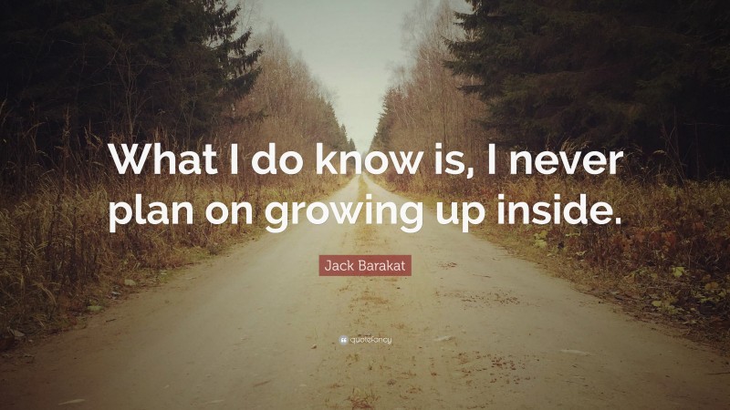 Jack Barakat Quote: “What I do know is, I never plan on growing up inside.”