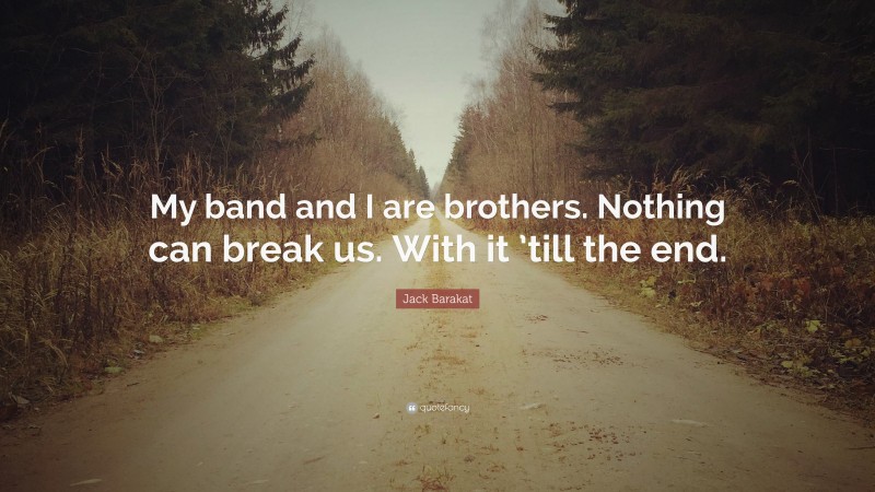 Jack Barakat Quote: “My band and I are brothers. Nothing can break us. With it ’till the end.”