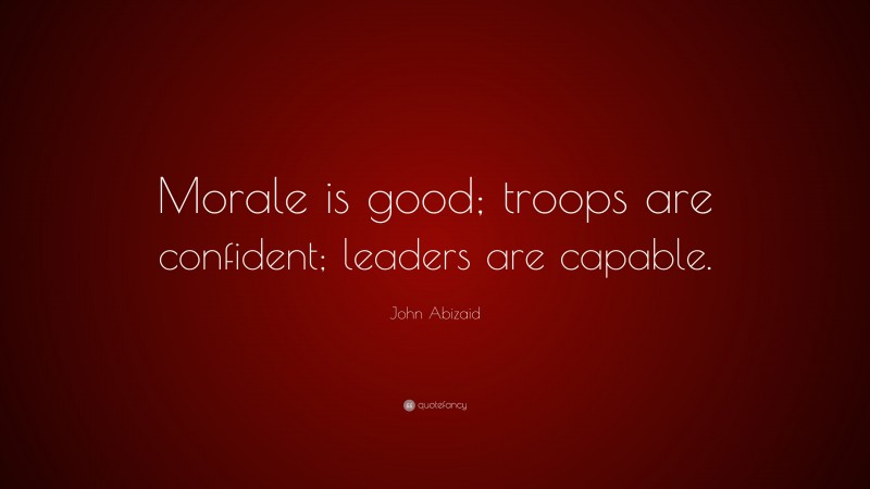 John Abizaid Quote: “Morale is good; troops are confident; leaders are capable.”