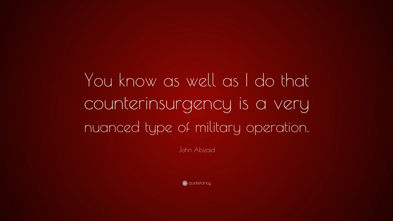 John Abizaid Quote: “You know as well as I do that counterinsurgency is a very nuanced type of military operation.”