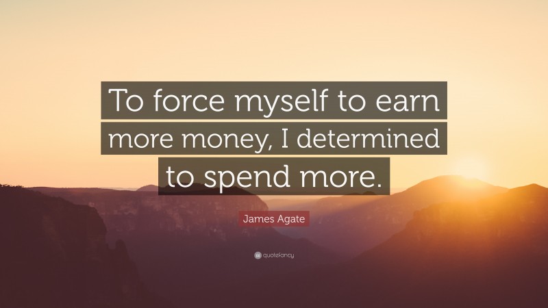 James Agate Quote: “To force myself to earn more money, I determined to spend more.”