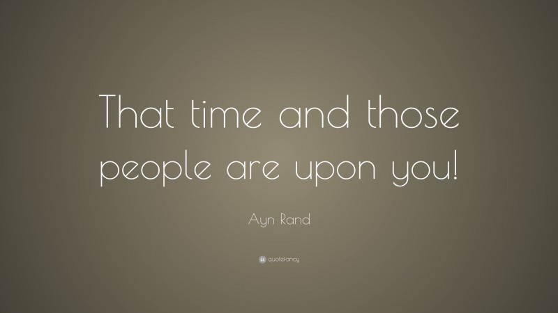 Ayn Rand Quote: “That time and those people are upon you!”