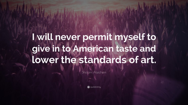 Sholem Aleichem Quote: “I will never permit myself to give in to American taste and lower the standards of art.”