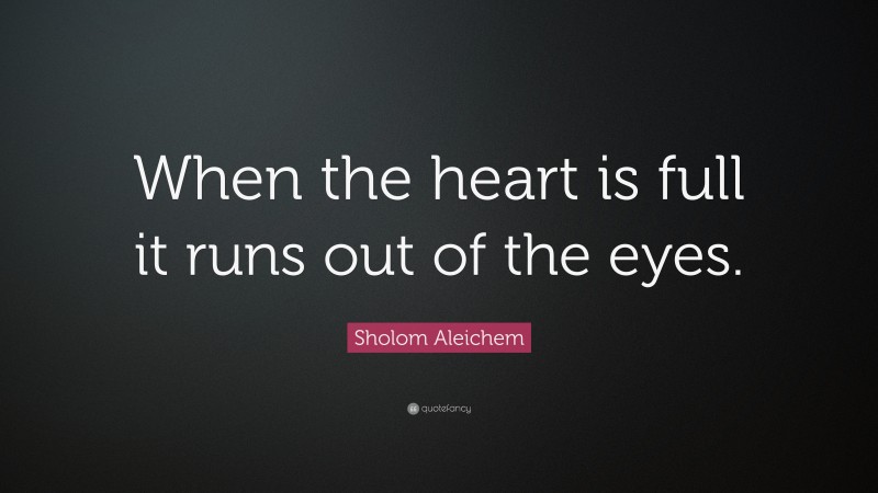 Sholem Aleichem Quote: “When the heart is full it runs out of the eyes.”