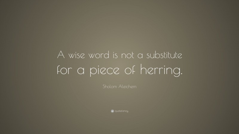 Sholem Aleichem Quote: “A wise word is not a substitute for a piece of herring.”