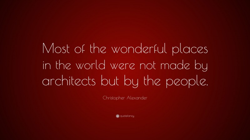 Christopher Alexander Quote: “Most of the wonderful places in the world were not made by architects but by the people.”