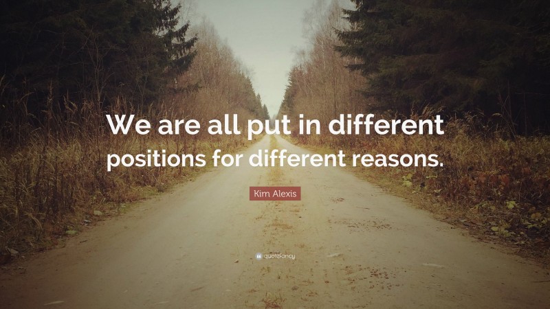 Kim Alexis Quote: “We are all put in different positions for different reasons.”