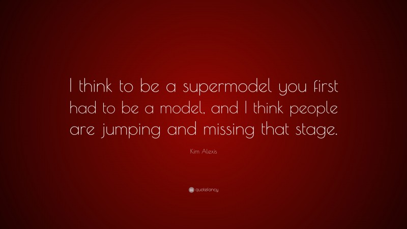 Kim Alexis Quote: “I think to be a supermodel you first had to be a model, and I think people are jumping and missing that stage.”