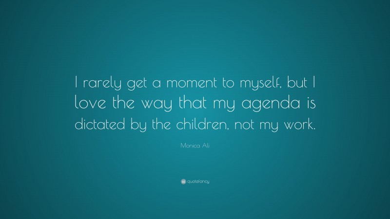 Monica Ali Quote: “I rarely get a moment to myself, but I love the way that my agenda is dictated by the children, not my work.”