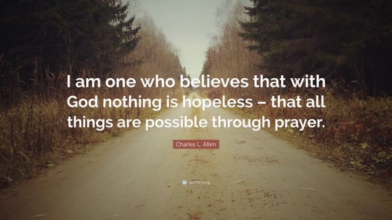 Charles L. Allen Quote: “I am one who believes that with God nothing is hopeless – that all things are possible through prayer.”