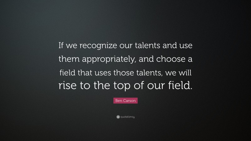 Ben Carson Quote: “If we recognize our talents and use them appropriately, and choose a field that uses those talents, we will rise to the top of our field.”