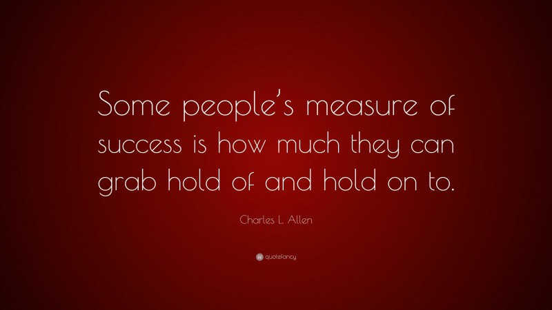 Charles L. Allen Quote: “Some people’s measure of success is how much they can grab hold of and hold on to.”