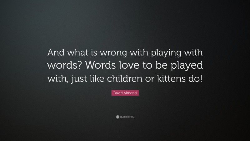 David Almond Quote: “And what is wrong with playing with words? Words love to be played with, just like children or kittens do!”
