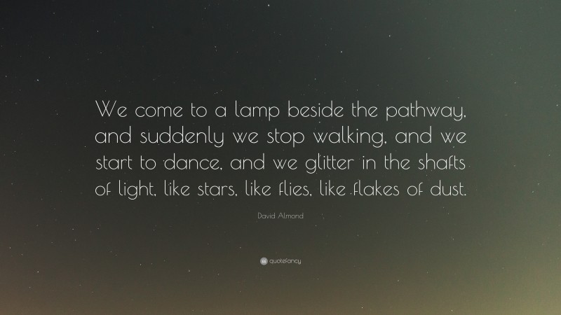 David Almond Quote: “We come to a lamp beside the pathway, and suddenly we stop walking, and we start to dance, and we glitter in the shafts of light, like stars, like flies, like flakes of dust.”