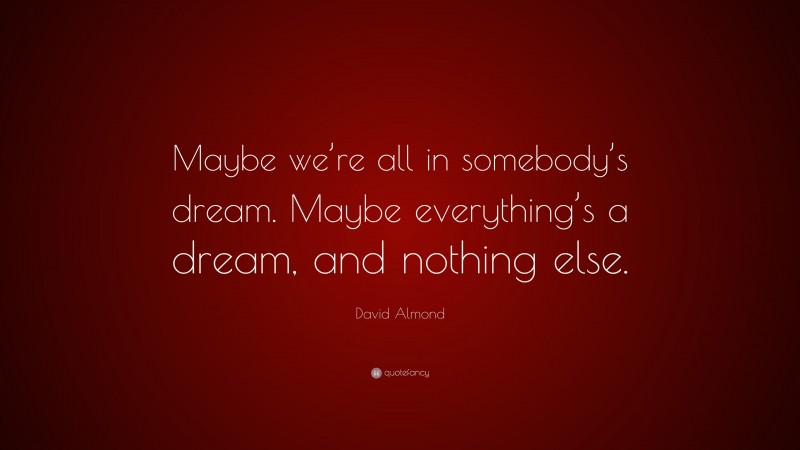 David Almond Quote: “Maybe we’re all in somebody’s dream. Maybe everything’s a dream, and nothing else.”