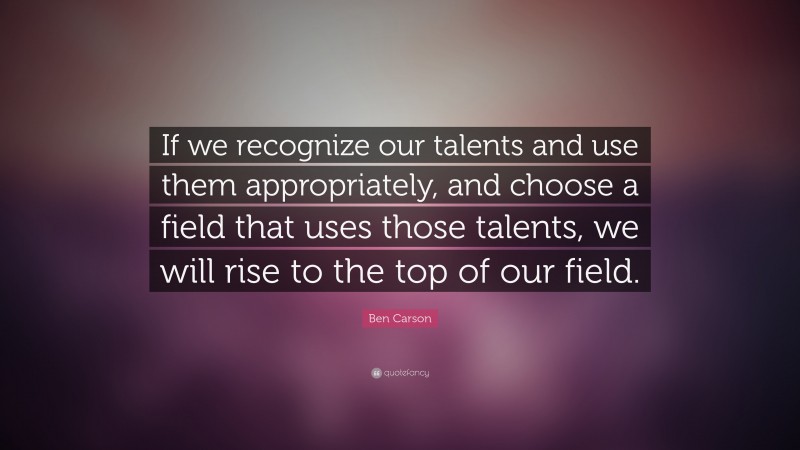 Ben Carson Quote: “If we recognize our talents and use them appropriately, and choose a field that uses those talents, we will rise to the top of our field.”