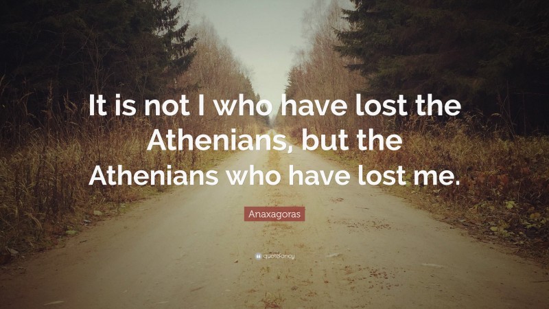 Anaxagoras Quote: “It is not I who have lost the Athenians, but the Athenians who have lost me.”