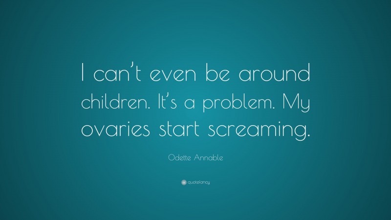Odette Annable Quote: “I can’t even be around children. It’s a problem. My ovaries start screaming.”