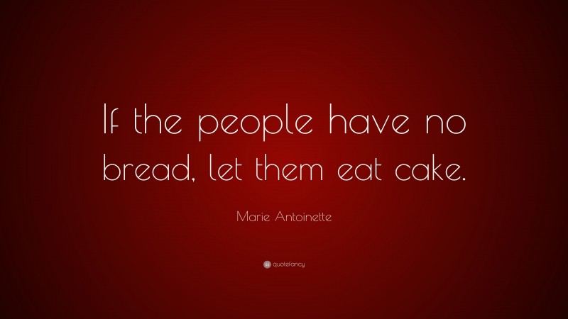 Marie Antoinette Quote: “If the people have no bread, let them eat cake.”