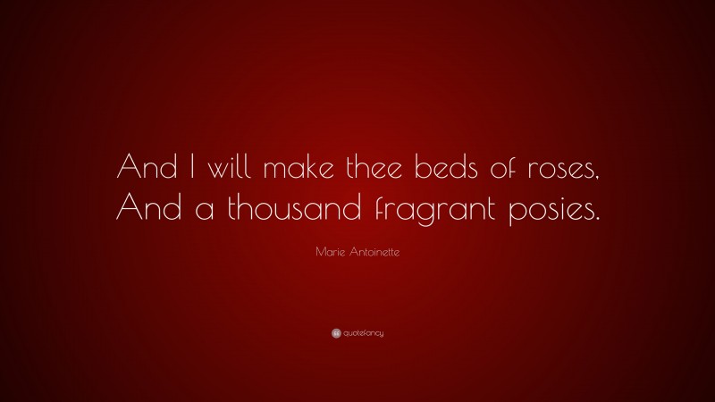 Marie Antoinette Quote: “And I will make thee beds of roses, And a thousand fragrant posies.”