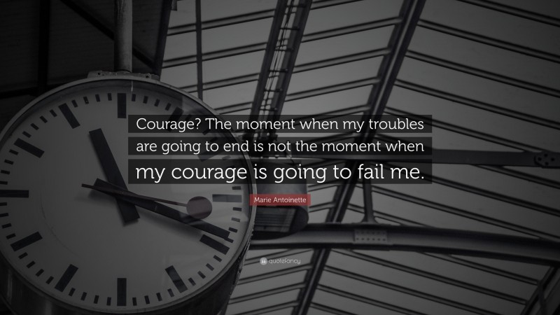 Marie Antoinette Quote: “Courage? The moment when my troubles are going to end is not the moment when my courage is going to fail me.”