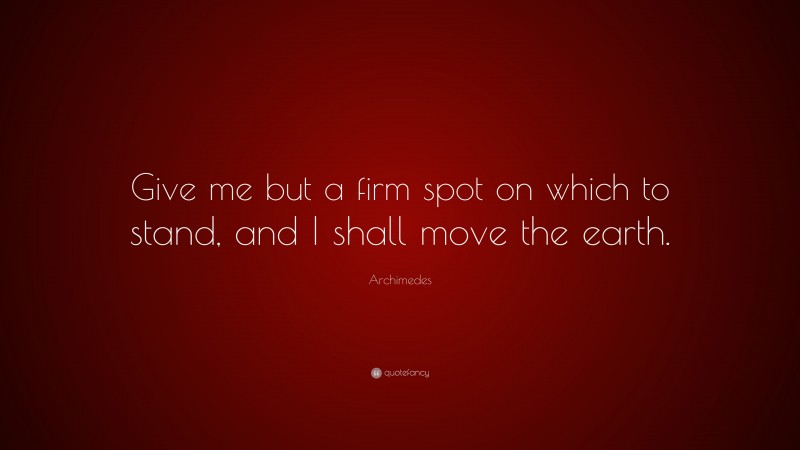Archimedes Quote: “Give me but a firm spot on which to stand, and I shall move the earth.”