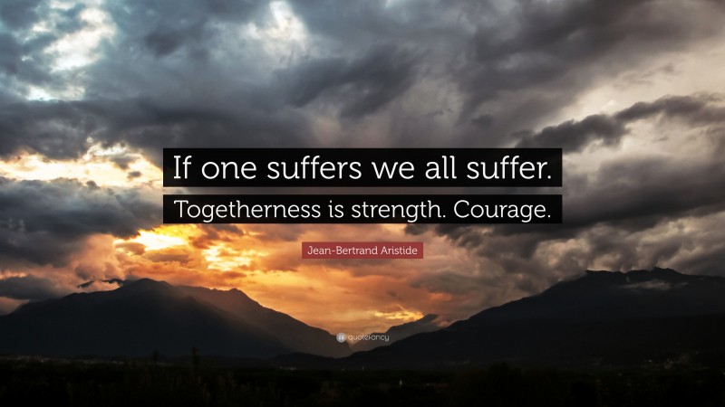 Jean-Bertrand Aristide Quote: “If one suffers we all suffer. Togetherness is strength. Courage.”
