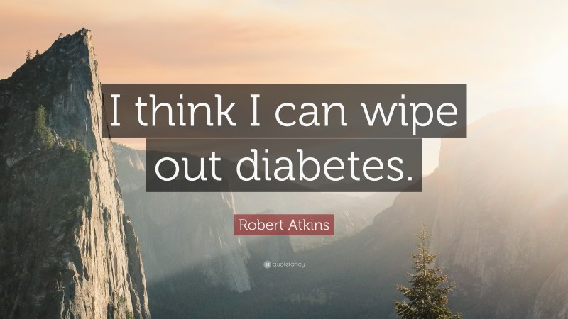 Robert Atkins Quote: “I think I can wipe out diabetes.”