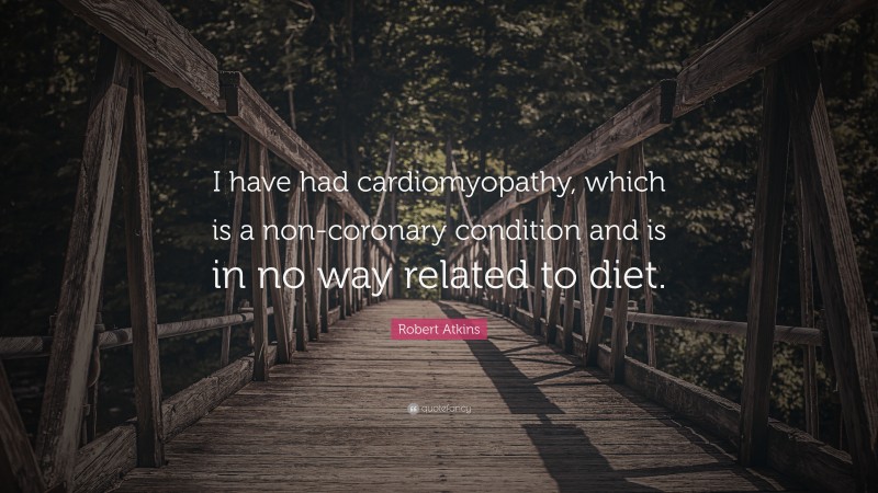 Robert Atkins Quote: “I have had cardiomyopathy, which is a non-coronary condition and is in no way related to diet.”