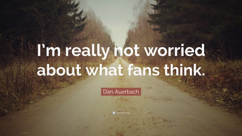 Dan Auerbach Quote: “I’m really not worried about what fans think.”