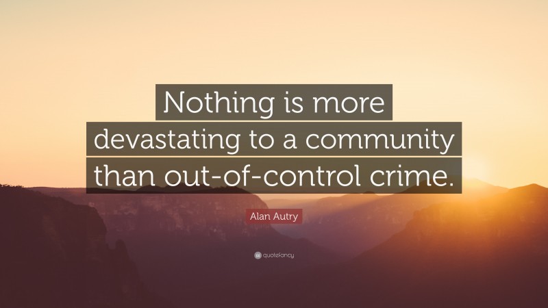 Alan Autry Quote: “Nothing is more devastating to a community than out-of-control crime.”